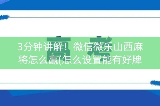 3分钟讲解！微信微乐山西麻将怎么赢(怎么设置能有好牌)