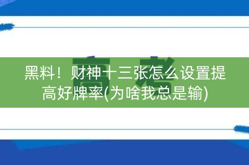 黑料！财神十三张怎么设置提高好牌率(为啥我总是输)