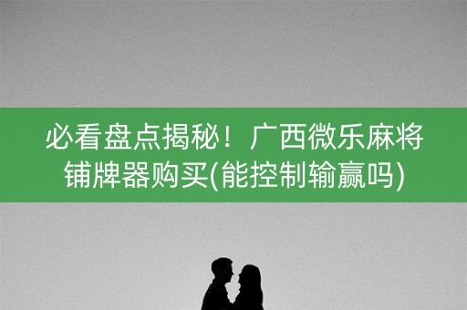 必看盘点揭秘！广西微乐麻将铺牌器购买(能控制输赢吗)