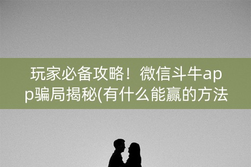 玩家必备攻略！微信斗牛app骗局揭秘(有什么能赢的方法)