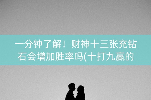 一分钟了解！财神十三张充钻石会增加胜率吗(十打九赢的打法)