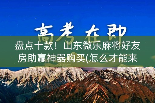 盘点十款！山东微乐麻将好友房助赢神器购买(怎么才能来好牌)