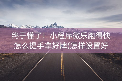 终于懂了！小程序微乐跑得快怎么提手拿好牌(怎样设置好牌)