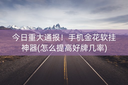 今日重大通报！手机金花软挂神器(怎么提高好牌几率)