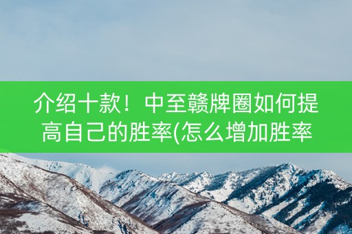 介绍十款！中至赣牌圈如何提高自己的胜率(怎么增加胜率)