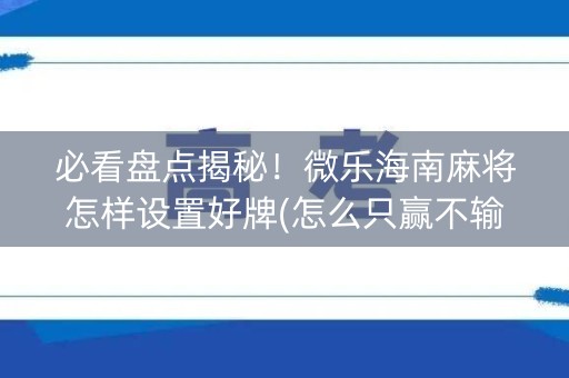 必看盘点揭秘！微乐海南麻将怎样设置好牌(怎么只赢不输)