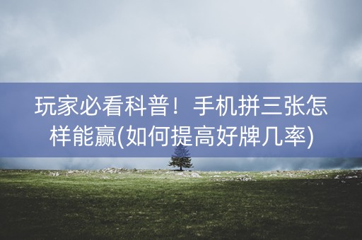 玩家必看科普！手机拼三张怎样能赢(如何提高好牌几率)