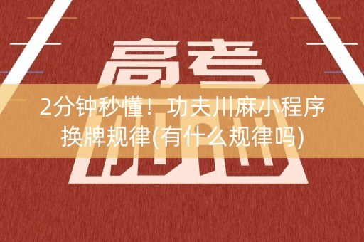 2分钟秒懂！功夫川麻小程序换牌规律(有什么规律吗)
