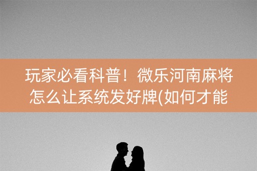 玩家必看科普！微乐河南麻将怎么让系统发好牌(如何才能打赢)