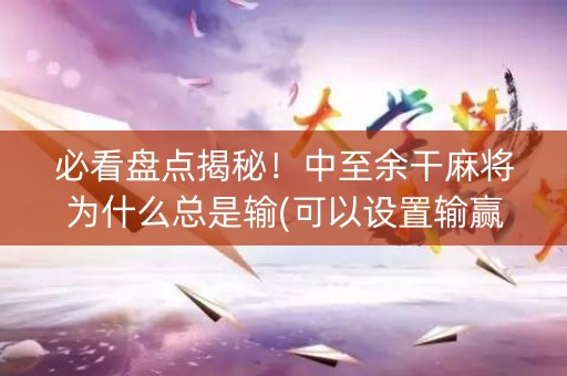 必看盘点揭秘！中至余干麻将为什么总是输(可以设置输赢吗)