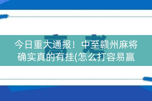 今日重大通报！中至赣州麻将确实真的有挂(怎么打容易赢)
