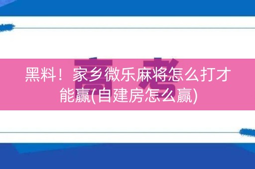 黑料！家乡微乐麻将怎么打才能赢(自建房怎么赢)