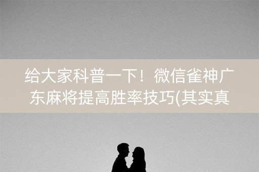 给大家科普一下！微信雀神广东麻将提高胜率技巧(其实真的有挂)