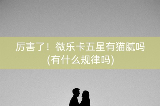 厉害了！微乐卡五星有猫腻吗(有什么规律吗)