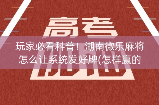 玩家必看科普！湖南微乐麻将怎么让系统发好牌(怎样赢的几率大)