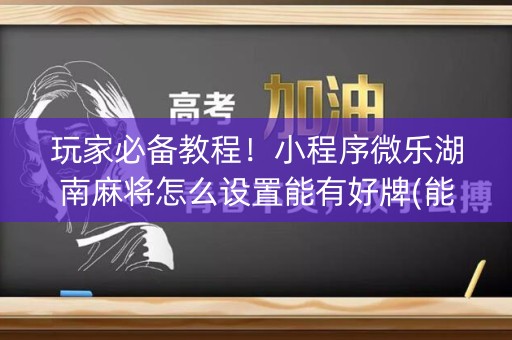 玩家必备教程！小程序微乐湖南麻将怎么设置能有好牌(能设置输赢吗)