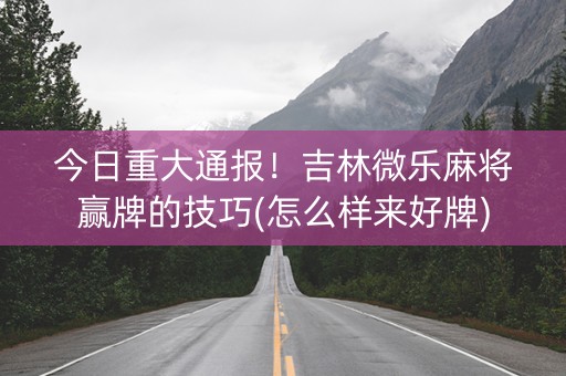 今日重大通报！吉林微乐麻将赢牌的技巧(怎么样来好牌)