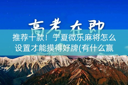 推荐十款！宁夏微乐麻将怎么设置才能摸得好牌(有什么赢的技巧)