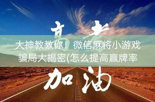 大神教教你！微信麻将小游戏骗局大揭密(怎么提高赢牌率)