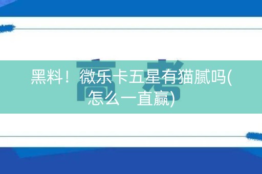 黑料！微乐卡五星有猫腻吗(怎么一直赢)