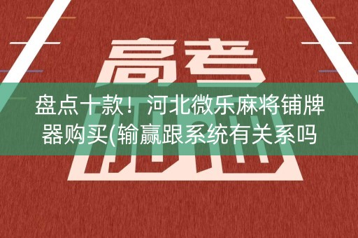 盘点十款！河北微乐麻将铺牌器购买(输赢跟系统有关系吗)