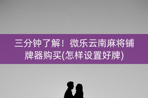 三分钟了解！微乐云南麻将铺牌器购买(怎样设置好牌)