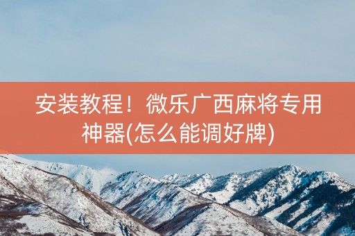 安装教程！微乐广西麻将专用神器(怎么能调好牌)