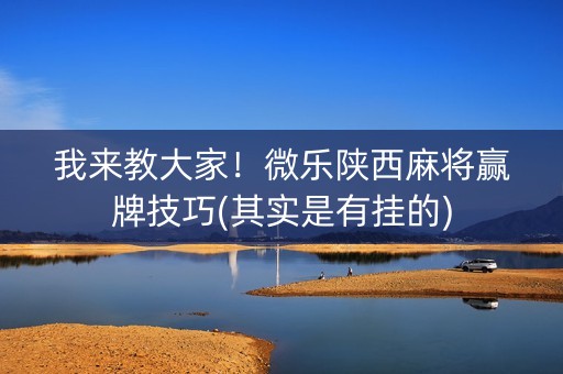 我来教大家！微乐陕西麻将赢牌技巧(其实是有挂的)
