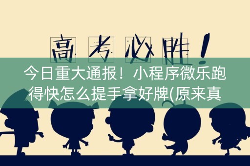 今日重大通报！小程序微乐跑得快怎么提手拿好牌(原来真的有挂)