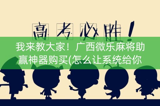 我来教大家！广西微乐麻将助赢神器购买(怎么让系统给你发好牌)