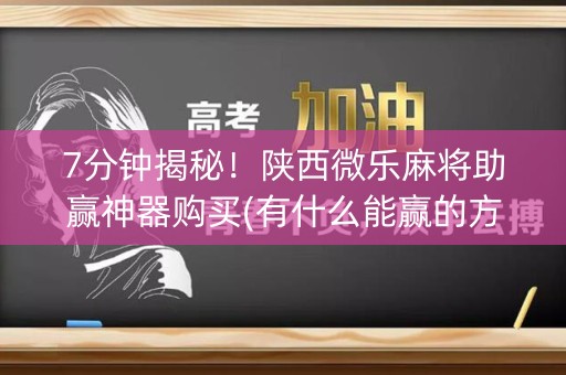 7分钟揭秘！陕西微乐麻将助赢神器购买(有什么能赢的方法)