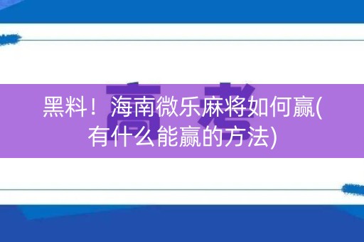 黑料！海南微乐麻将如何赢(有什么能赢的方法)