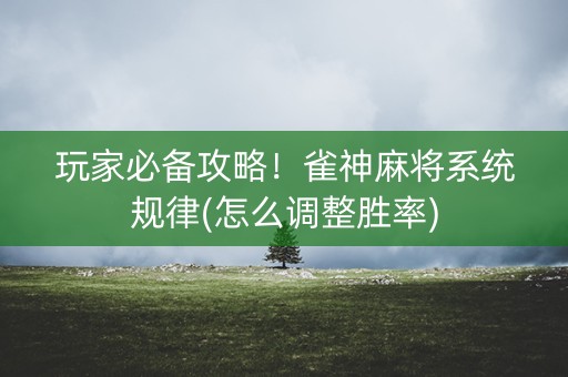 玩家必备攻略！雀神麻将系统规律(怎么调整胜率)