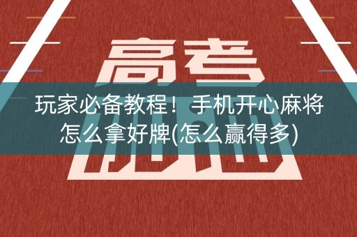 玩家必备教程！手机开心麻将怎么拿好牌(怎么赢得多)