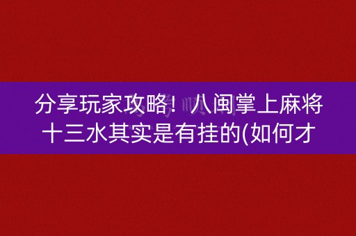 分享玩家攻略！八闽掌上麻将十三水其实是有挂的(如何才能打赢)