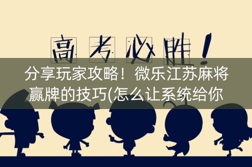 分享玩家攻略！微乐江苏麻将赢牌的技巧(怎么让系统给你发好牌)