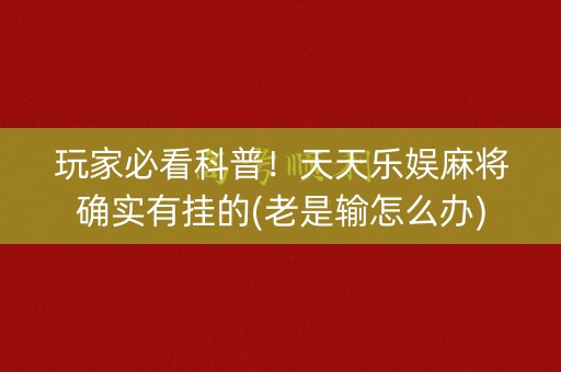 玩家必看科普！天天乐娱麻将确实有挂的(老是输怎么办)