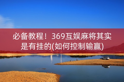 必备教程！369互娱麻将其实是有挂的(如何控制输赢)