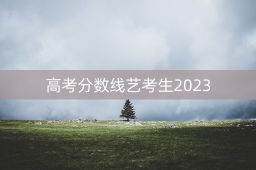 高考分数线艺考生2023