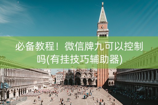 必备教程！微信牌九可以控制吗(有挂技巧辅助器)