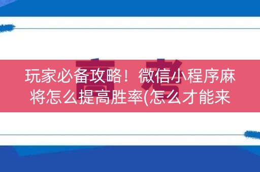 玩家必备攻略！微信小程序麻将怎么提高胜率(怎么才能来好牌)