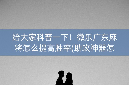 给大家科普一下！微乐广东麻将怎么提高胜率(助攻神器怎么才会赢)