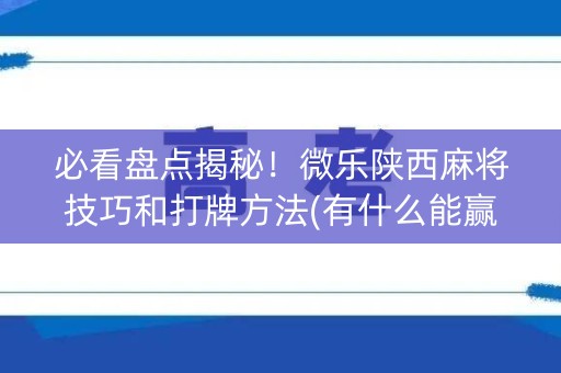 必看盘点揭秘！微乐陕西麻将技巧和打牌方法(有什么能赢的方法)
