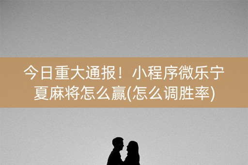 今日重大通报！小程序微乐宁夏麻将怎么赢(怎么调胜率)