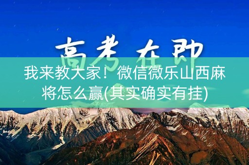 我来教大家！微信微乐山西麻将怎么赢(其实确实有挂)