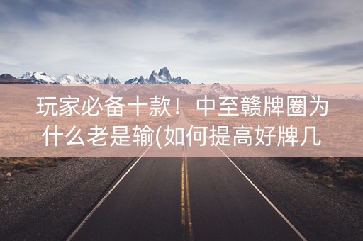 玩家必备十款！中至赣牌圈为什么老是输(如何提高好牌几率)