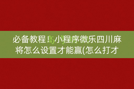必备教程！小程序微乐四川麻将怎么设置才能赢(怎么打才会赢)