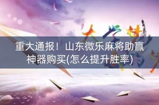 重大通报！山东微乐麻将助赢神器购买(怎么提升胜率)