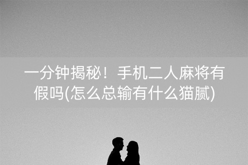 一分钟揭秘！手机二人麻将有假吗(怎么总输有什么猫腻)