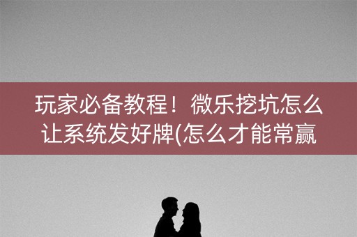 玩家必备教程！微乐挖坑怎么让系统发好牌(怎么才能常赢)